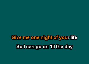 -u be mine until tomorrow

Give me one night ofyour life

So I can go on 'til the day