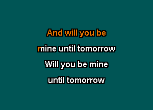 And will you be

mine until tomorrow
Will you be mine

until tomorrow