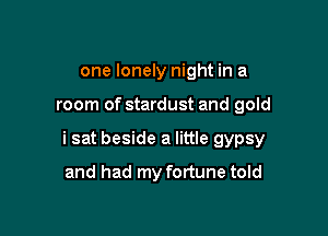 one lonely night in a

room of stardust and gold

i sat beside a little gypsy

and had my fortune told