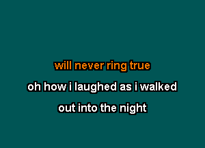 will never ring true

oh howi laughed as iwalked

out into the night