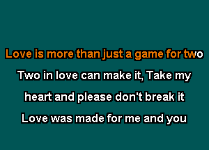 Love is more than just a game for two
Two in love can make it, Take my
heart and please don't break it

Love was made for me and you