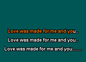 Love was made for me and you..

Love was made for me and you..

Love was made for me and you ........