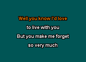 Well you know I'd love

to live with you

But you make me forget

so very much