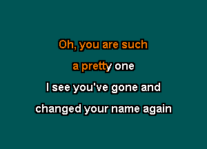 Oh, you are such
a pretty one

I see you've gone and

changed your name again