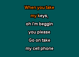When you take
my keys,

oh i'm beggin

you please
Go on take

my cell phone