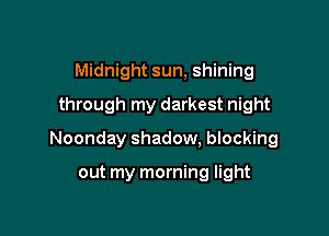 Midnight sun, shining
through my darkest night

Noonday shadow, blocking

out my morning light