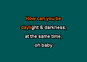 How can you be

daylight 8 darkness,

at the same time,
oh baby