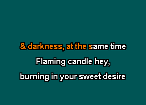 a darkness, at the same time

Flaming candle hey,

burning in your sweet desire