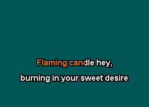 Flaming candle hey,

burning in your sweet desire