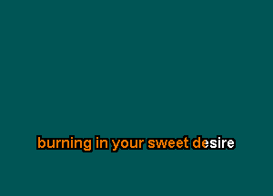 burning in your sweet desire