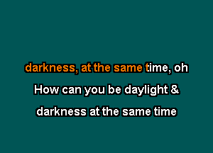 darkness, at the same time, oh

How can you be daylight 8

darkness at the same time