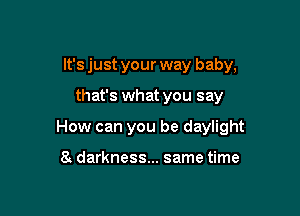 It's just your way baby,

that's what you say

How can you be daylight

to darkness... same time