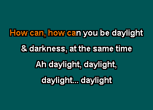 How can, how can you be daylight

a darkness, at the same time

Ah daylight, daylight,

daylight... daylight
