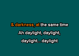 a darkness, at the same time

Ah daylight, daylight,

daylight... daylight