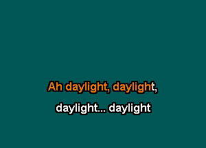 Ah daylight, daylight,

daylight... daylight