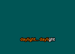 daylight... daylight