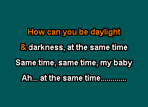 How can you be daylight
8 darkness, at the same time
Same time, same time, my baby

Ah... at the same time .............