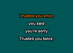I trusted you once,
you said

you're sorry

Trusted you twice,