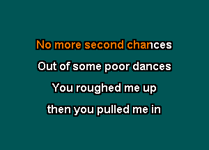 No more second chances
Out of some poor dances

You roughed me up

then you pulled me in