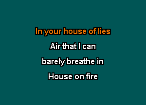 In your house of lies

Air that I can

barely breathe in

House on fire