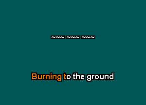 Burning to the ground