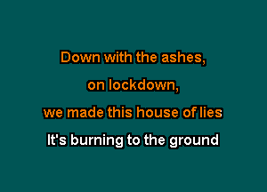 Down with the ashes,
on lockdown,

we made this house oflies

It's burning to the ground