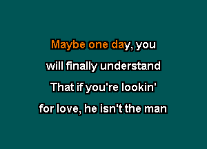 Maybe one day, you

will finally understand
That ifyou're lookin'

for love, he isn't the man