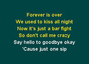 Forever is over
We used to kiss all night
Now it's just a bar fight

80 don't call me crazy
Say hello to goodbye okay
'Cause just one sip
