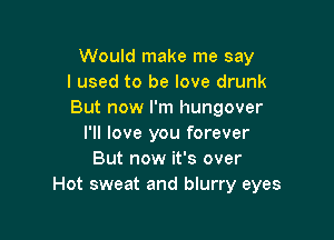 Would make me say
I used to be love drunk
But now I'm hungover

I'll love you forever
But now it's over
Hot sweat and blurry eyes