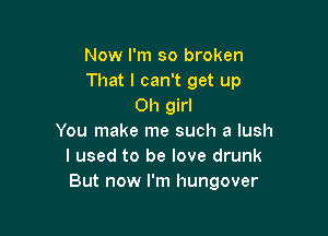 Now I'm so broken
That I can't get up
Oh girl

You make me such a lush
I used to be love drunk
But now I'm hungover