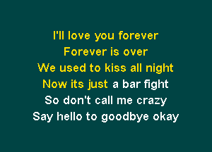 I'll love you forever
Forever is over
We used to kiss all night

Now its just a bar fight
80 don't call me crazy
Say hello to goodbye okay