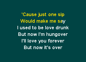 'Cause just one sip
Would make me say
I used to be love drunk

But now I'm hungover
PM love you forever
But now it's over