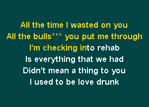 All the time I wasted on you
All the bullsmm you put me through
I'm checking into rehab
Is everything that we had
Didn't mean a thing to you
I used to be love drunk

g
