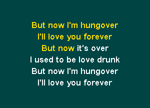 But now I'm hungover
I'll love you forever
But now it's over

I used to be love drunk
But now I'm hungover
I'll love you forever