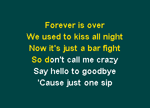Forever is over
We used to kiss all night
Now it's just a bar fight

80 don't call me crazy
Say hello to goodbye
'Cause just one sip