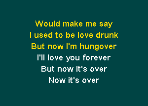 Would make me say
I used to be love drunk
But now I'm hungover

I'll love you forever
But now it's over
Now it's over