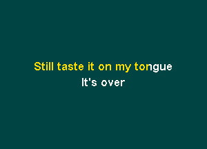 Still taste it on my tongue

It's over
