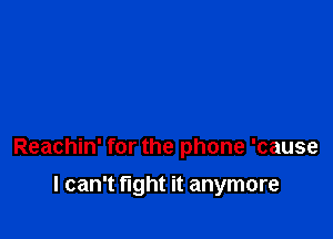 Reachin' for the phone 'cause

I can't fight it anymore
