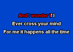 And I wonder ifl

Ever cross your mind

For me it happens all the time