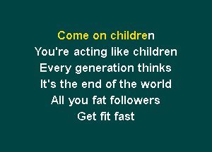 Come on children
You're acting like children
Every generation thinks

It's the end of the world
All you fat followers
Get fit fast