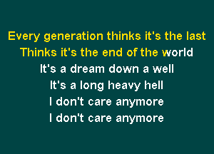 Every generation thinks it's the last
Thinks it's the end of the world
It's a dream down a well
It's a long heavy hell
I don't care anymore
I don't care anymore