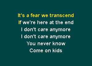 It's a fear we transcend
If we're here at the end
I don't care anymore

I don't care anymore
You never know
Come on kids