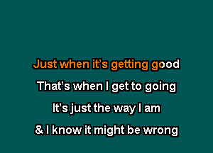 Just when ifs getting good
Thafs when I get to going

lt'sjust the way I am

8 I know it might be wrong