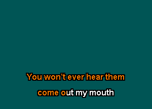 You won t ever hear them

come out my mouth