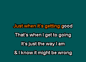 Just when ifs getting good
Thafs when I get to going

lt'sjust the way I am

8 I know it might be wrong