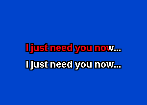 Ijust need you now...

ljust need you now...