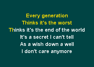 Every generation
Thinks it's the worst
Thinks it's the end ofthe world

It's a secret I can't tell
As a wish down a well
I don't care anymore