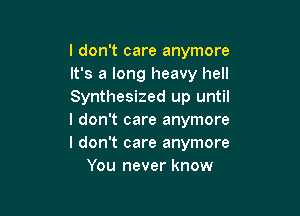 I don't care anymore
It's a long heavy hell
Synthesized up until

I don't care anymore
I don't care anymore
You never know