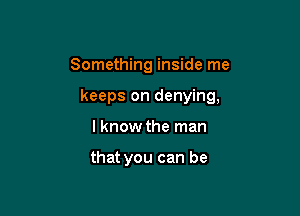 Something inside me

keeps on denying,

I know the man

that you can be