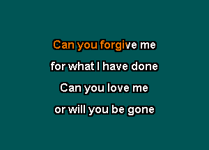 Can you forgive me

for whatl have done
Can you love me

or will you be gone